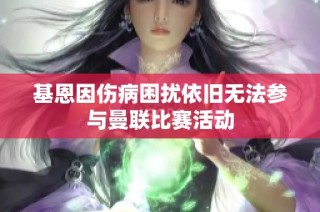 基恩因伤病困扰依旧无法参与曼联比赛活动