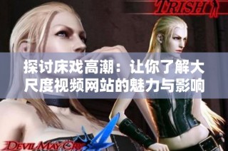 探讨床戏高潮：让你了解大尺度视频网站的魅力与影响