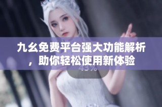 九幺免费平台强大功能解析，助你轻松使用新体验