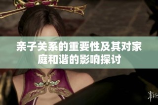 亲子关系的重要性及其对家庭和谐的影响探讨