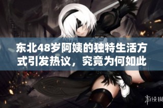 东北48岁阿姨的独特生活方式引发热议，究竟为何如此特别