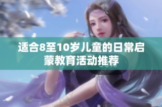适合8至10岁儿童的日常启蒙教育活动推荐