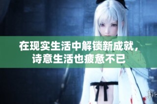 在现实生活中解锁新成就，诗意生活也疲惫不已