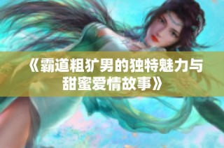 《霸道粗犷男的独特魅力与甜蜜爱情故事》