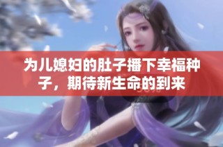 为儿媳妇的肚子播下幸福种子，期待新生命的到来