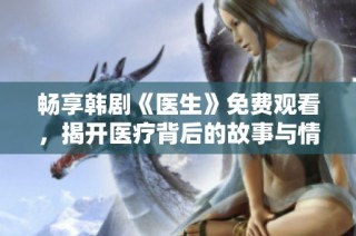 畅享韩剧《医生》免费观看，揭开医疗背后的故事与情感碰撞