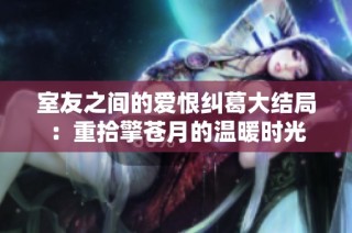 室友之间的爱恨纠葛大结局：重拾擎苍月的温暖时光
