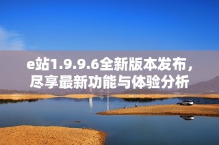 e站1.9.9.6全新版本发布，尽享最新功能与体验分析