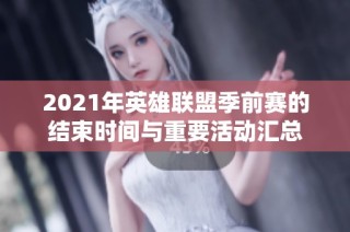 2021年英雄联盟季前赛的结束时间与重要活动汇总