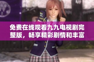 免费在线观看九九电视剧完整版，畅享精彩剧情和丰富角色