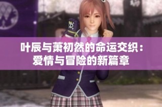 叶辰与萧初然的命运交织：爱情与冒险的新篇章