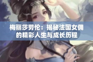 梅丽莎劳伦：揭秘法国女佣的精彩人生与成长历程