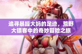 追寻暴躁大妈的足迹，荒野大镖客中的奇妙冒险之旅