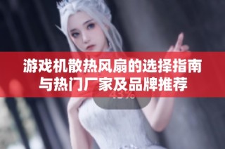 游戏机散热风扇的选择指南与热门厂家及品牌推荐