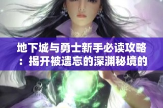 地下城与勇士新手必读攻略：揭开被遗忘的深渊秘境的神秘面纱