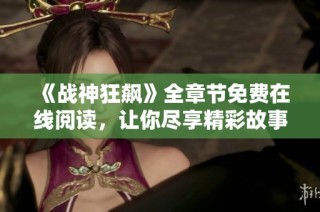 《战神狂飙》全章节免费在线阅读，让你尽享精彩故事