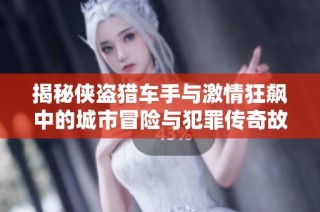 揭秘侠盗猎车手与激情狂飙中的城市冒险与犯罪传奇故事