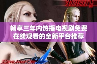 畅享三年内热播电视剧免费在线观看的全新平台推荐