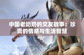 中国老奶奶的交友故事：珍贵的情感与生活智慧