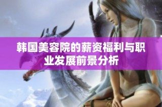 韩国美容院的薪资福利与职业发展前景分析