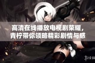 高清在线播放电视剧荣耀，青柠带你领略精彩剧情与感人故事