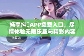 畅享抖抈APP免费入口，尽情体验无限乐趣与精彩内容