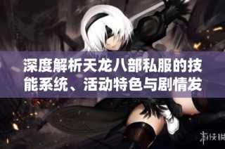 深度解析天龙八部私服的技能系统、活动特色与剧情发展