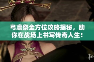 弓凛祭全方位攻略揭秘，助你在战场上书写传奇人生！