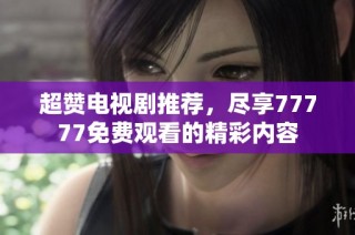 超赞电视剧推荐，尽享77777免费观看的精彩内容