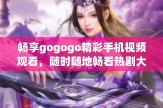 畅享gogogo精彩手机视频观看，随时随地畅看热剧大片