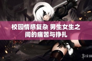 校园情感复杂 男生女生之间的痛苦与挣扎