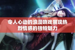 令人心动的浪漫吻戏展现热烈情感的独特魅力