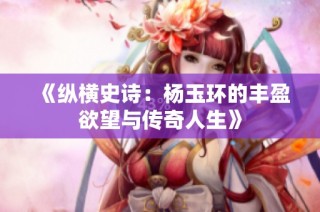 《纵横史诗：杨玉环的丰盈欲望与传奇人生》