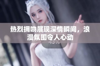 热烈拥吻展现深情瞬间，浪漫氛围令人心动