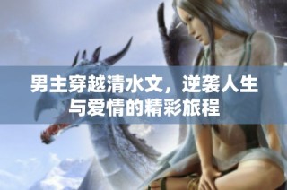 男主穿越清水文，逆袭人生与爱情的精彩旅程