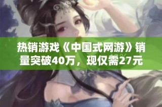 热销游戏《中国式网游》销量突破40万，现仅需27元入手！