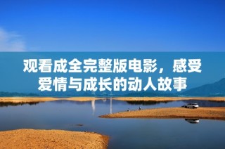 观看成全完整版电影，感受爱情与成长的动人故事