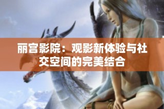 丽宫影院：观影新体验与社交空间的完美结合