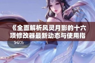 《全面解析风灵月影的十六项修改器最新动态与使用指南》