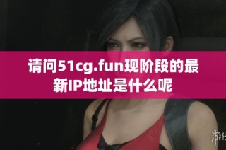 请问51cg.fun现阶段的最新IP地址是什么呢