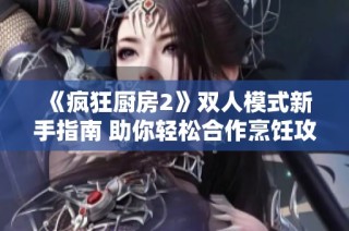 《疯狂厨房2》双人模式新手指南 助你轻松合作烹饪攻略