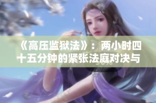 《高压监狱法》：两小时四十五分钟的紧张法庭对决与挑战