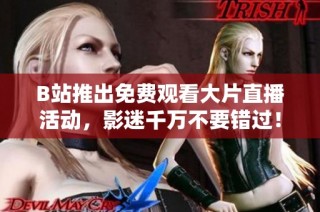 B站推出免费观看大片直播活动，影迷千万不要错过！