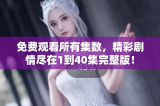 免费观看所有集数，精彩剧情尽在1到40集完整版！