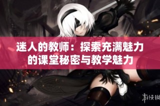 迷人的教师：探索充满魅力的课堂秘密与教学魅力