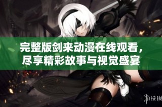 完整版剑来动漫在线观看，尽享精彩故事与视觉盛宴