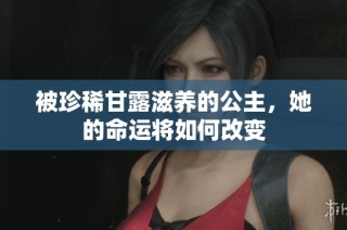 被珍稀甘露滋养的公主，她的命运将如何改变