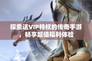探索送VIP特权的传奇手游，畅享超值福利体验