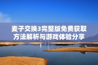 麦子交换3完整版免费获取方法解析与游戏体验分享