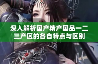 深入解析国产精产国品一二三产区的各自特点与区别